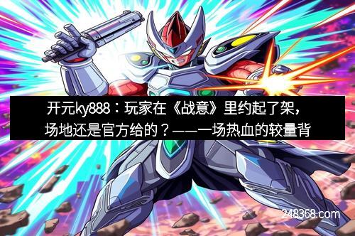 开元ky888：玩家在《战意》里约起了架，场地还是官方给的？——一场热血的较量背后隐藏的秘密