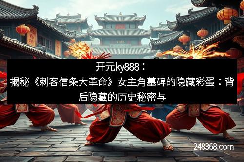 开元ky888：揭秘《刺客信条大革命》女主角墓碑的隐藏彩蛋：背后隐藏的历史秘密与深意