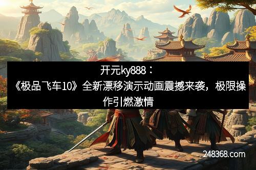 开元ky888：《极品飞车10》全新漂移演示动画震撼来袭，极限操作引燃激情