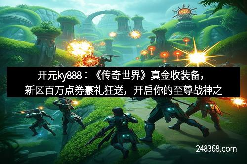 开元ky888：《传奇世界》真金收装备，新区百万点券豪礼狂送，开启你的至尊战神之路！