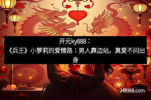 开元ky888：《兵王》小萝莉的爱情路：男人靠边站，真爱不问出身