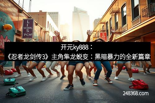 开元ky888：《忍者龙剑传3》主角隼龙蜕变：黑暗暴力的全新篇章